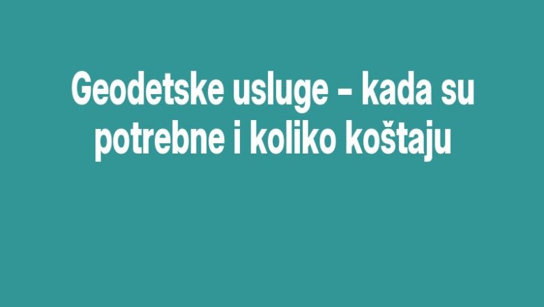 Geodetske usluge – kada su potrebne i koliko koštaju
