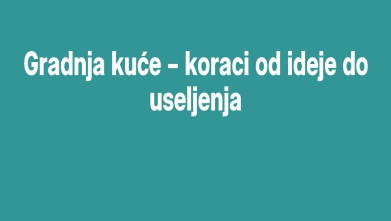 Gradnja kuće – koraci od ideje do useljenja