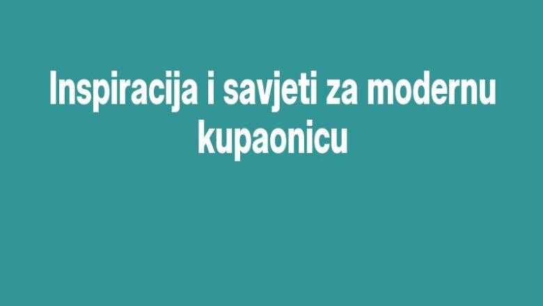 Inspiracija i savjeti za modernu kupaonicu