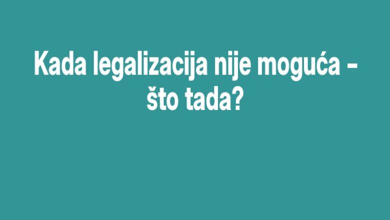 Kada legalizacija nije moguća – što tada?