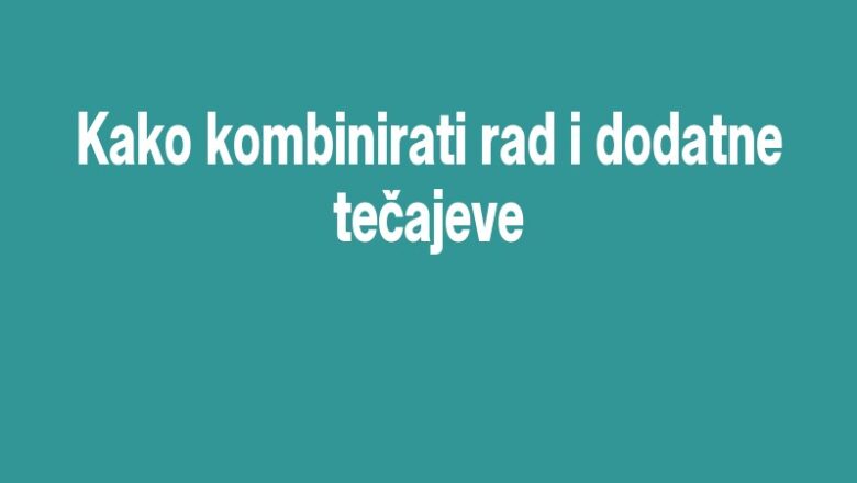 Kako kombinirati rad i dodatne tečajeve
