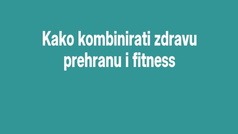Kako kombinirati zdravu prehranu i fitness