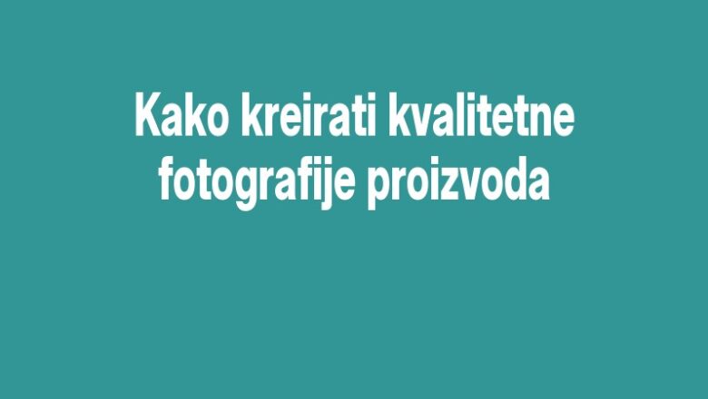 Kako kreirati kvalitetne fotografije proizvoda