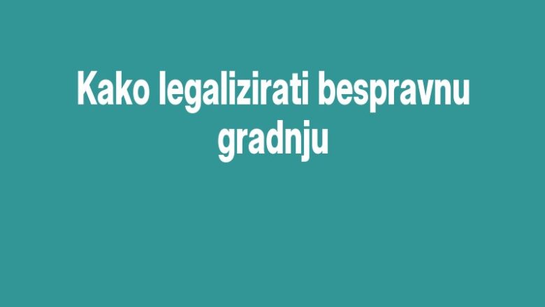 Kako legalizirati bespravnu gradnju
