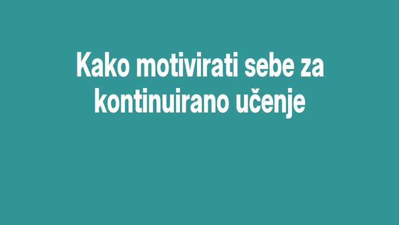 Kako motivirati sebe za kontinuirano učenje