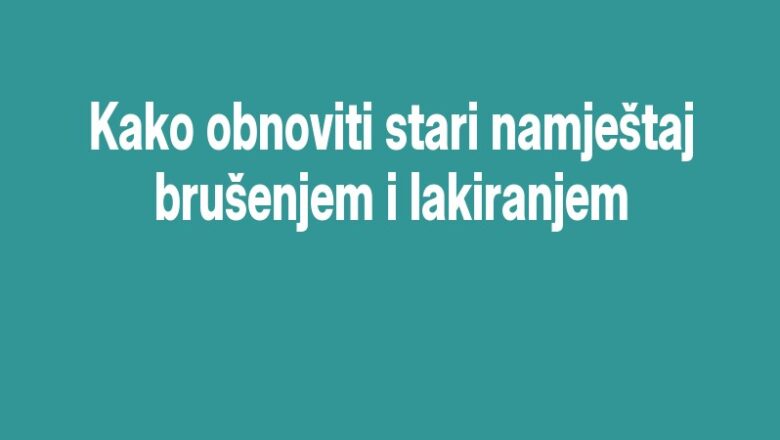 Kako obnoviti stari namještaj brušenjem i lakiranjem