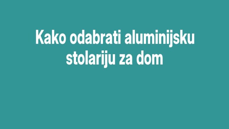 Kako odabrati aluminijsku stolariju za dom