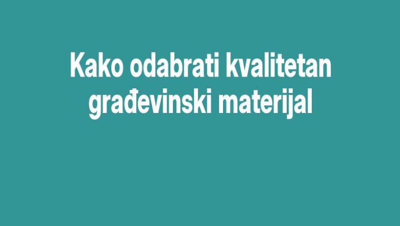 Kako odabrati kvalitetan građevinski materijal