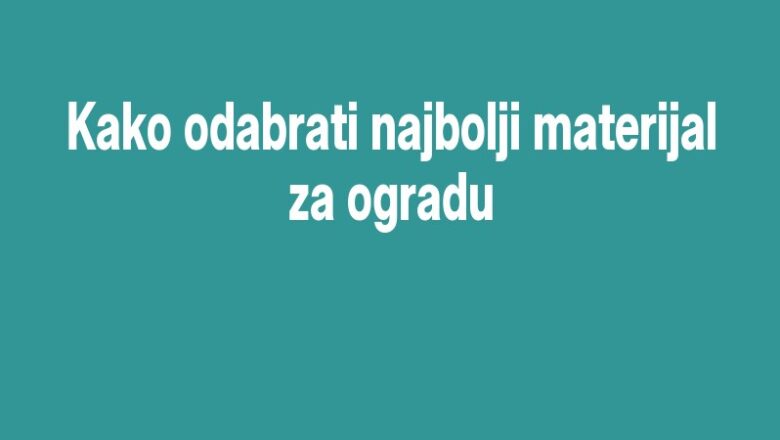 Kako odabrati najbolji materijal za ogradu