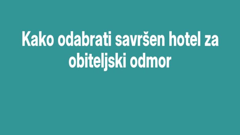 Kako odabrati savršen hotel za obiteljski odmor