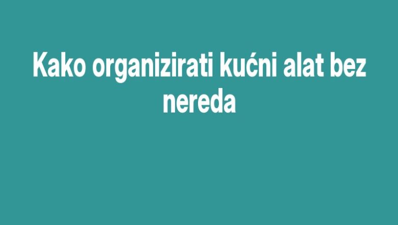 Kako organizirati kućni alat bez nereda