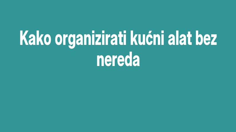 Kako Organizirati Kućni Alat Bez Nereda