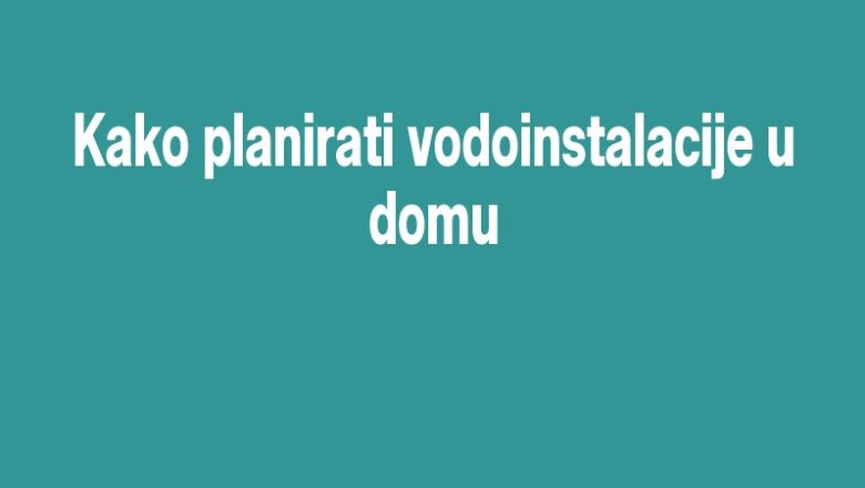 Kako planirati vodoinstalacije u domu