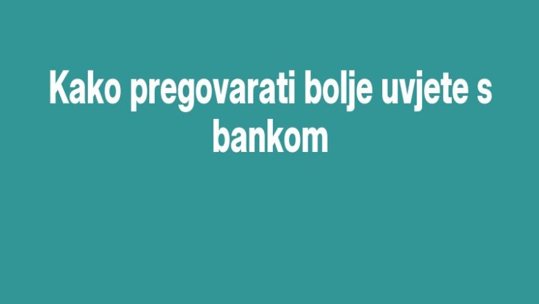 Kako pregovarati bolje uvjete s bankom