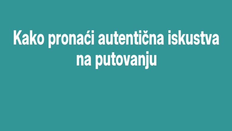Kako pronaći autentična iskustva na putovanju