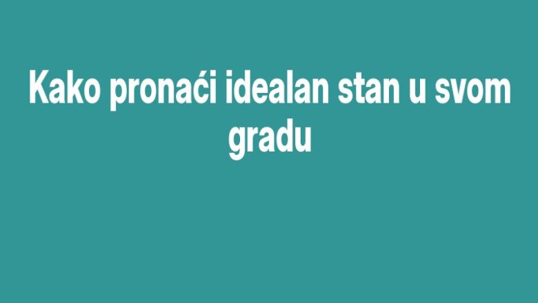 Kako pronaći idealan stan u svom gradu