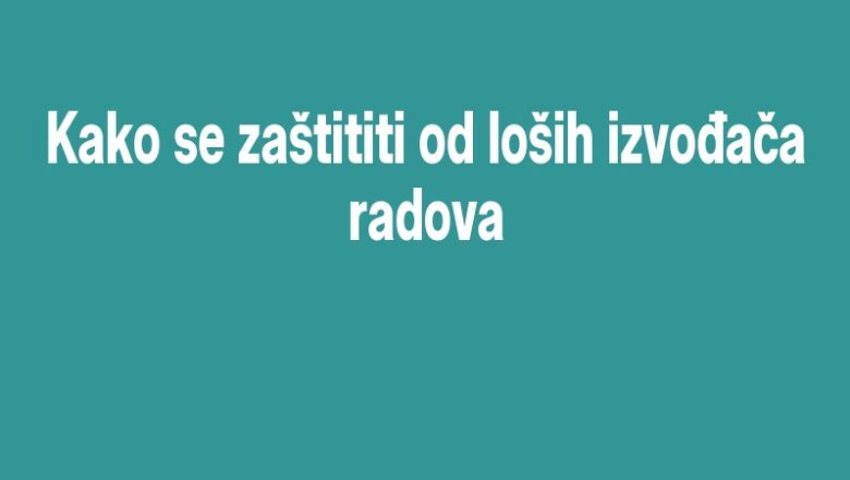 Kako se zaštititi od loših izvođača radova