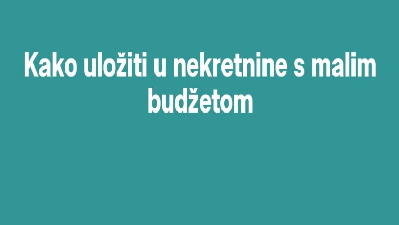 Kako uložiti u nekretnine s malim budžetom