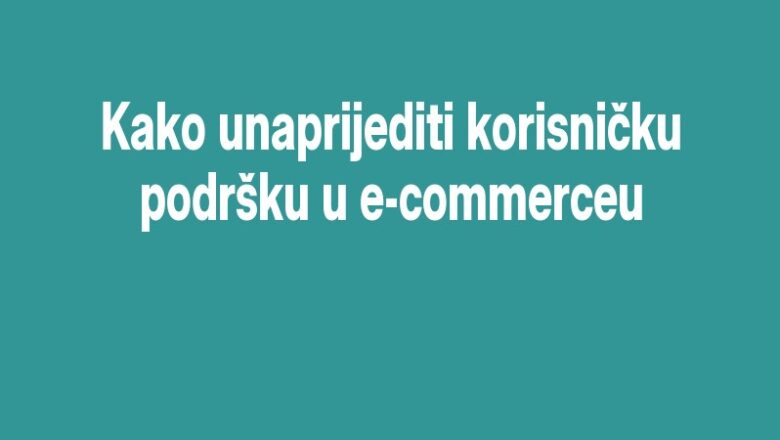 Kako unaprijediti korisničku podršku u e-commerceu