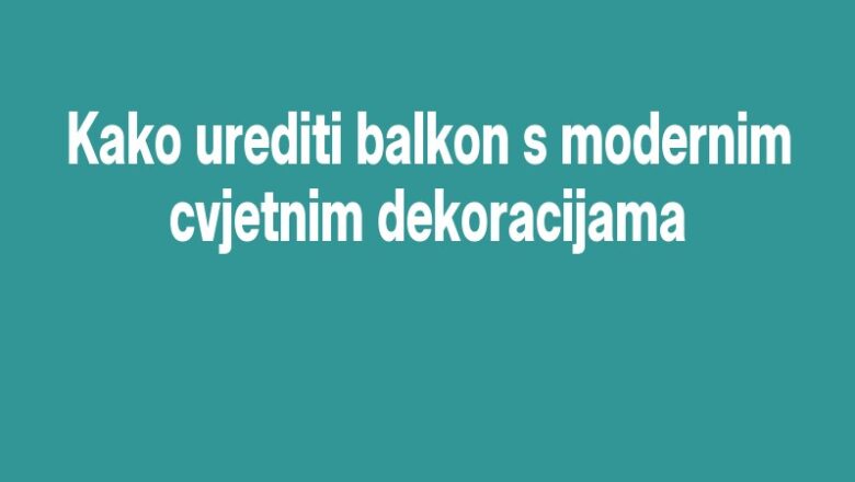 Kako urediti balkon s modernim cvjetnim dekoracijama