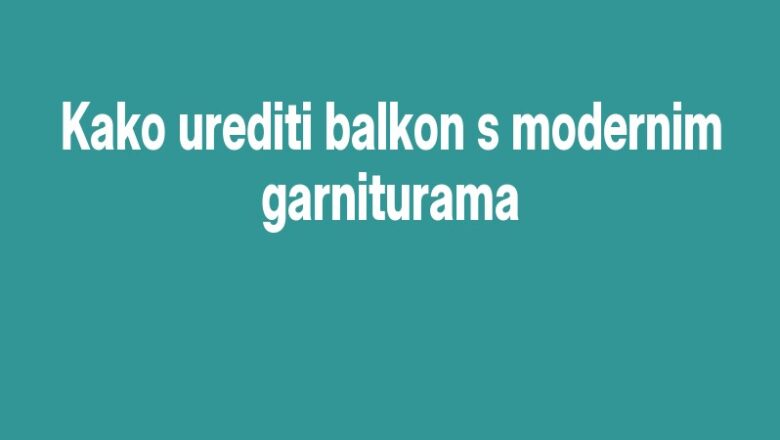 Kako urediti balkon s modernim garniturama