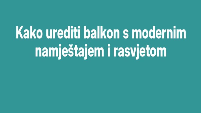 Kako urediti balkon s modernim namještajem i rasvjetom