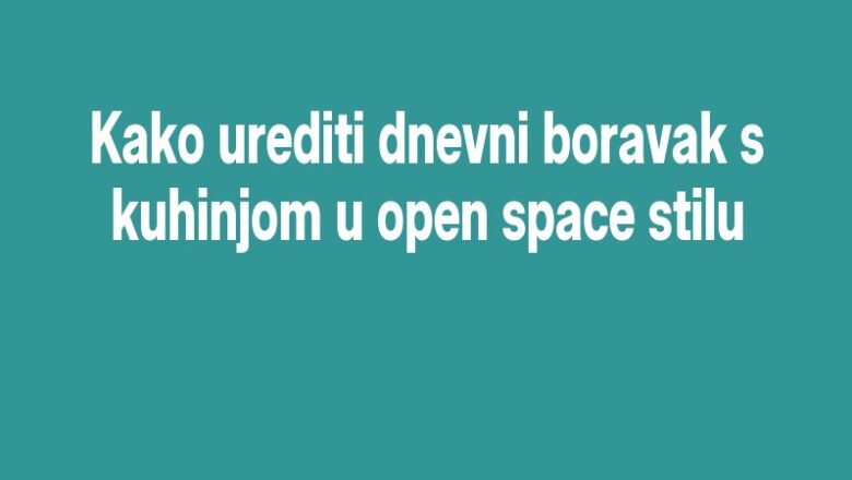Kako urediti dnevni boravak s kuhinjom u open space stilu