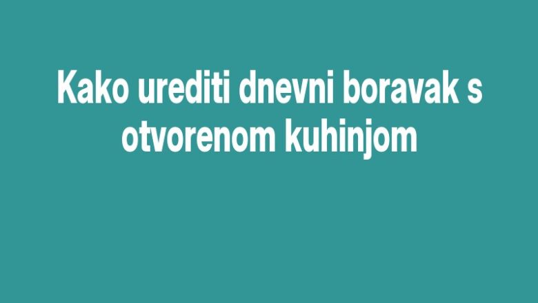 Kako urediti dnevni boravak s otvorenom kuhinjom
