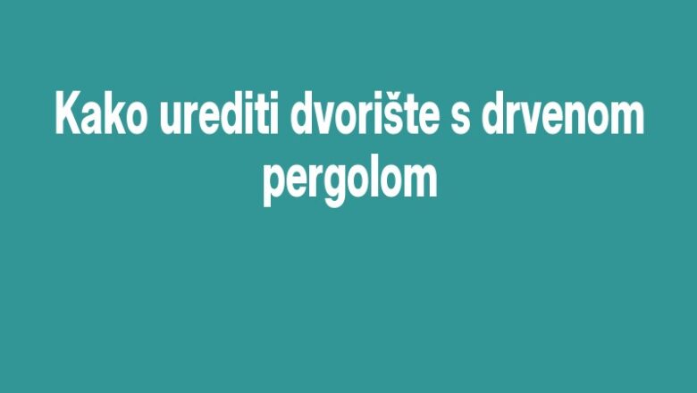 Kako urediti dvorište s drvenom pergolom