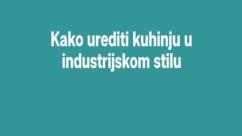 Kako urediti kuhinju u industrijskom stilu