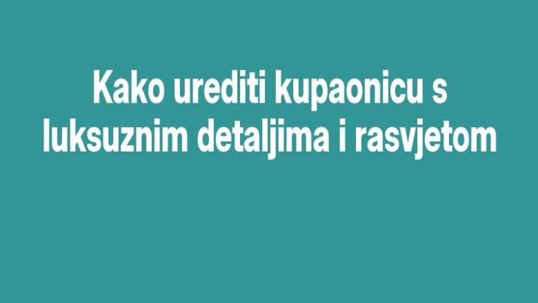 Kako urediti kupaonicu s luksuznim detaljima i rasvjetom