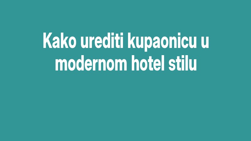 Kako Urediti Kupaonicu U Modernom Hotel Stilu