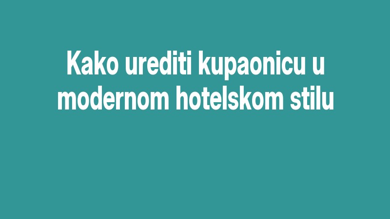 Kako Urediti Kupaonicu U Modernom Hotelskom Stilu