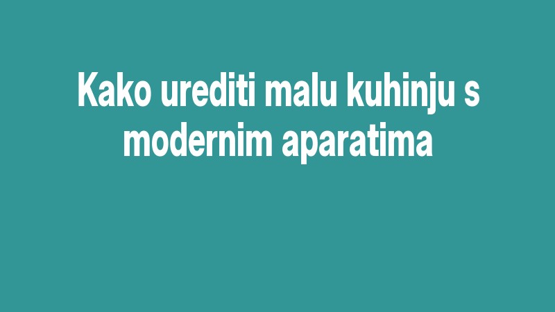 Kako Urediti Malu Kuhinju S Modernim Aparatima