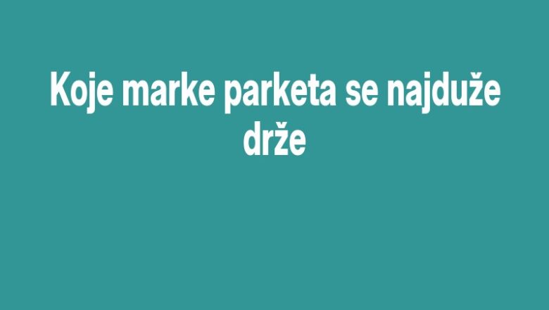 Koje marke parketa se najduže drže