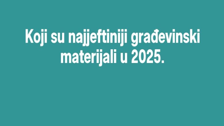Koji su najjeftiniji građevinski materijali u 2025.