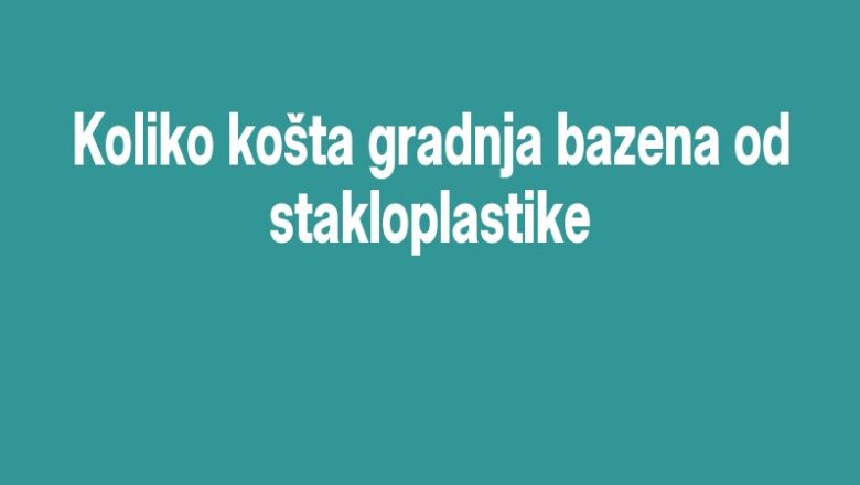 Koliko košta gradnja bazena od stakloplastike
