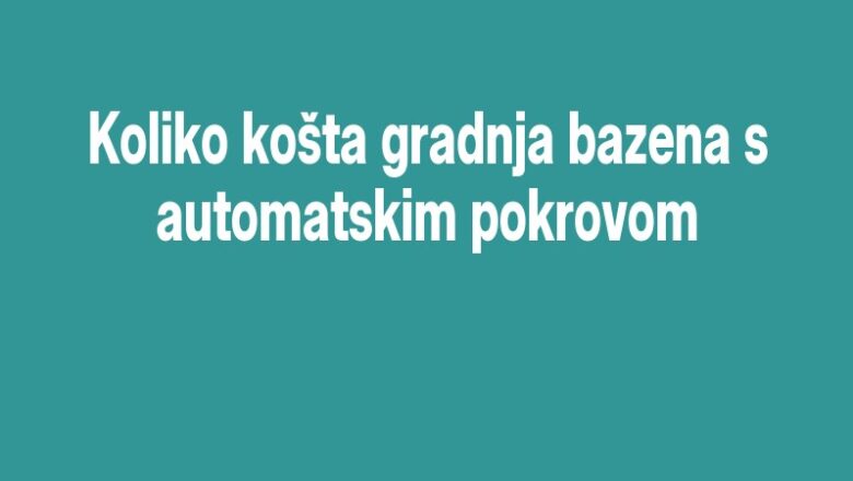 Koliko košta gradnja bazena s automatskim pokrovom