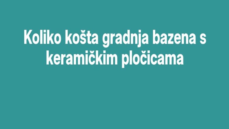 Koliko košta gradnja bazena s keramičkim pločicama