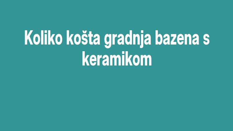 Koliko Košta Gradnja Bazena S Keramikom