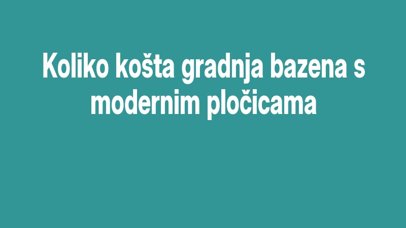 Koliko Košta Gradnja Bazena S Modernim Pločicama