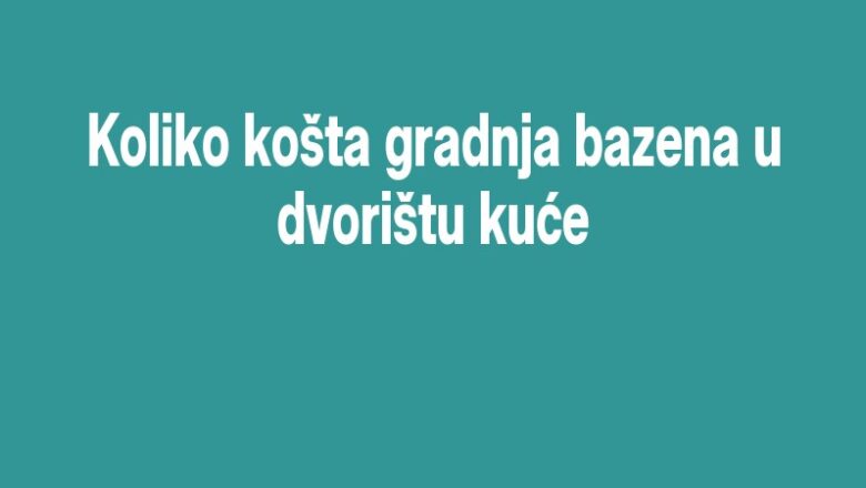 Koliko košta gradnja bazena u dvorištu kuće