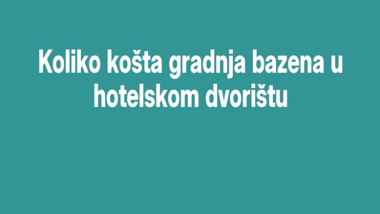 Koliko košta gradnja bazena u hotelskom dvorištu