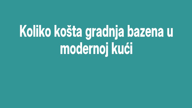 Koliko Košta Gradnja Bazena U Modernoj Kući