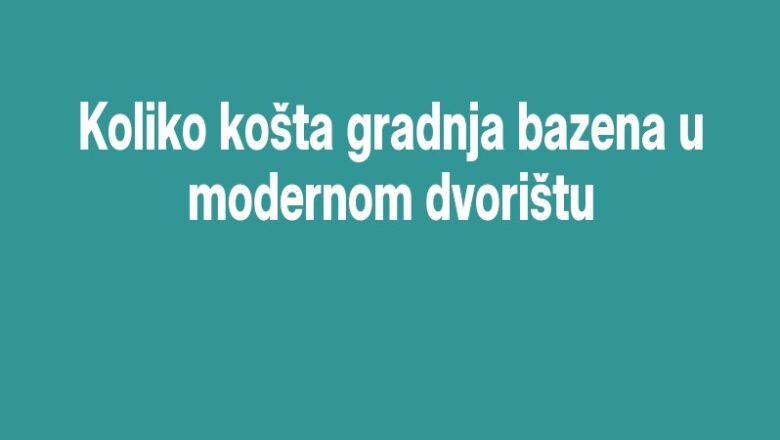 Koliko košta gradnja bazena u modernom dvorištu