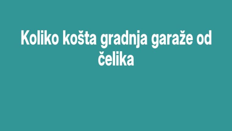 Koliko košta gradnja garaže od čelika