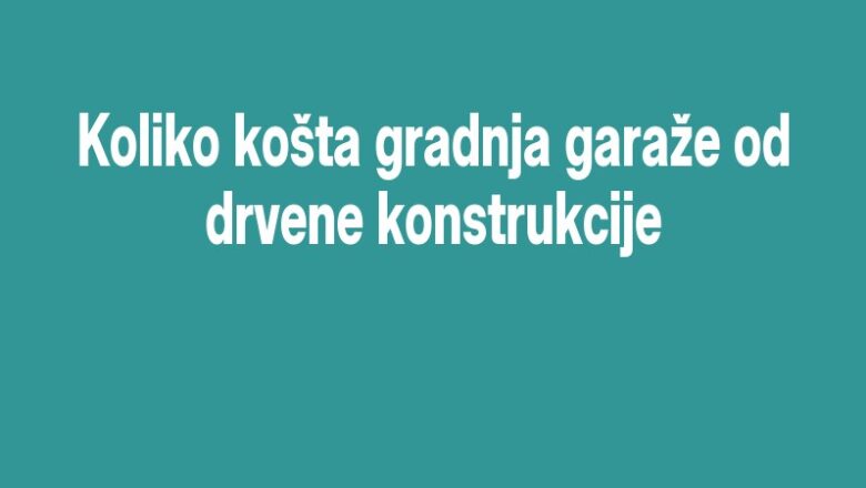 Koliko košta gradnja garaže od drvene konstrukcije