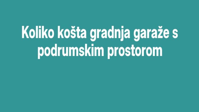 Koliko košta gradnja garaže s podrumskim prostorom