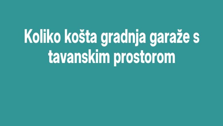 Koliko košta gradnja garaže s tavanskim prostorom