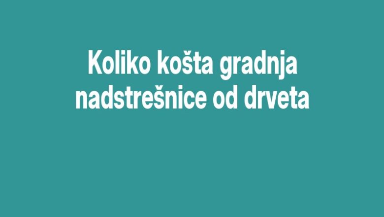 Koliko košta gradnja nadstrešnice od drveta